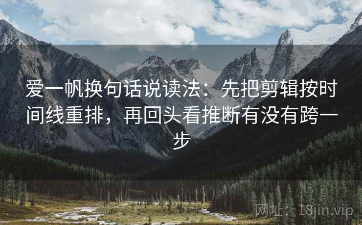 爱一帆换句话说读法：先把剪辑按时间线重排，再回头看推断有没有跨一步