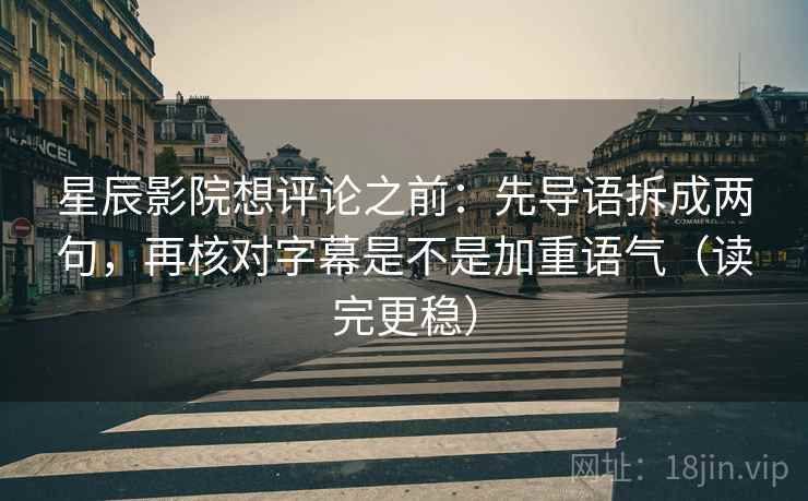 星辰影院想评论之前：先导语拆成两句，再核对字幕是不是加重语气（读完更稳）