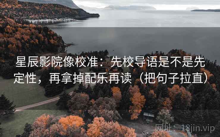 星辰影院像校准：先校导语是不是先定性，再拿掉配乐再读（把句子拉直）