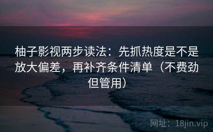 柚子影视两步读法：先抓热度是不是放大偏差，再补齐条件清单（不费劲但管用）