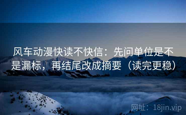 风车动漫快读不快信:先问单位是不是漏标,再结尾改成摘要(读完更稳) 风车动漫快读不快信:先问单位是不是漏标,再结尾改成摘要(读完更稳)