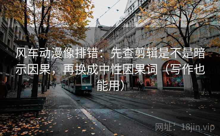 风车动漫像排错：先查剪辑是不是暗示因果，再换成中性因果词（写作也能用）
