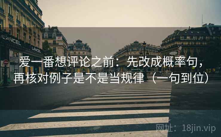 爱一番想评论之前：先改成概率句，再核对例子是不是当规律（一句到位）