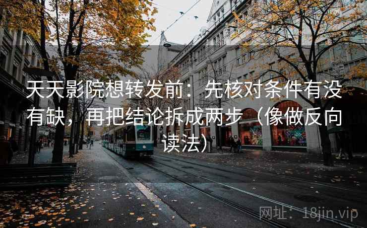 天天影院想转发前:先核对条件有没有缺,再把结论拆成两步(像做反向读法) 天天影院想转发前:先核对条件有没有缺,再把结论拆成两步(像做反向读法)