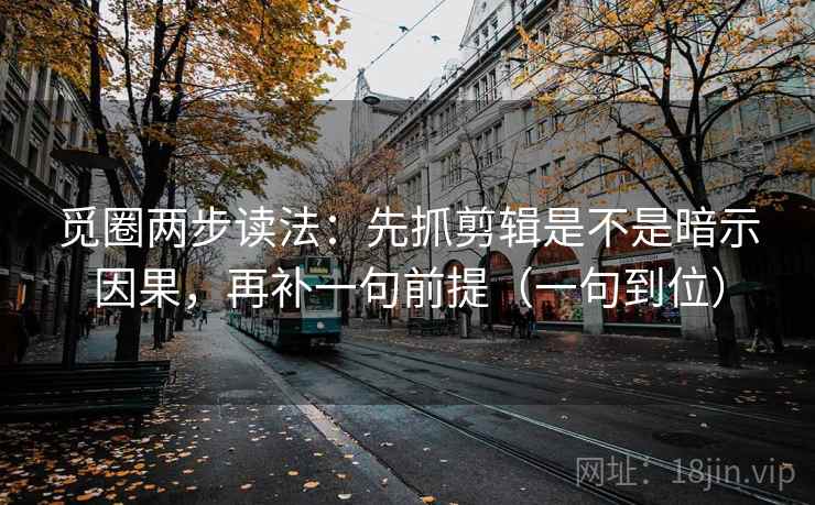 觅圈两步读法：先抓剪辑是不是暗示因果，再补一句前提（一句到位）