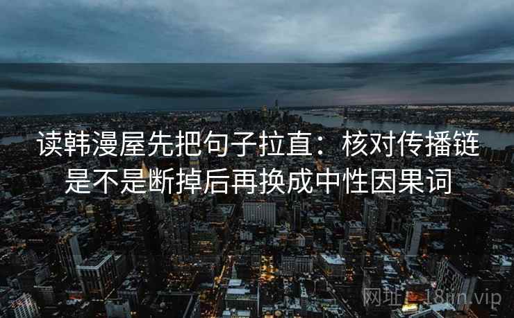 读韩漫屋先把句子拉直：核对传播链是不是断掉后再换成中性因果词