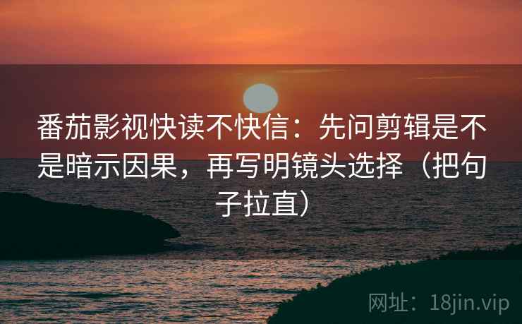番茄影视快读不快信：先问剪辑是不是暗示因果，再写明镜头选择（把句子拉直）