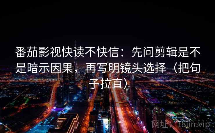 番茄影视快读不快信：先问剪辑是不是暗示因果，再写明镜头选择（把句子拉直）