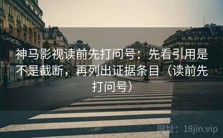 神马影视读前先打问号：先看引用是不是截断，再列出证据条目（读前先打问号）