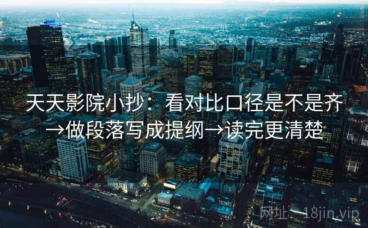 天天影院小抄：看对比口径是不是齐→做段落写成提纲→读完更清楚