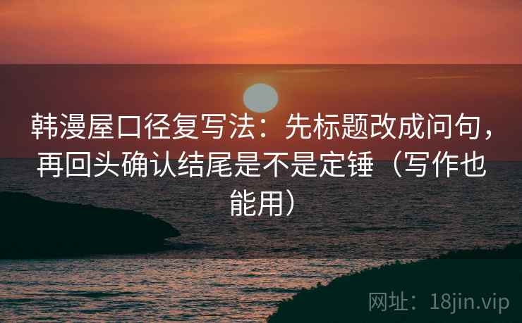 韩漫屋口径复写法：先标题改成问句，再回头确认结尾是不是定锤（写作也能用）