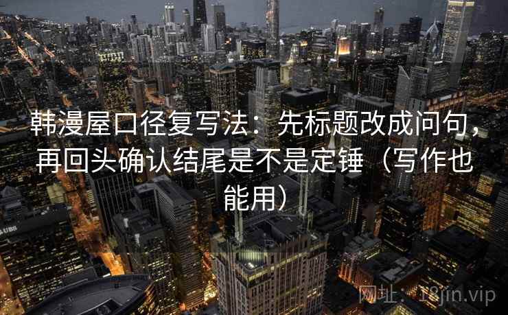 韩漫屋口径复写法：先标题改成问句，再回头确认结尾是不是定锤（写作也能用）