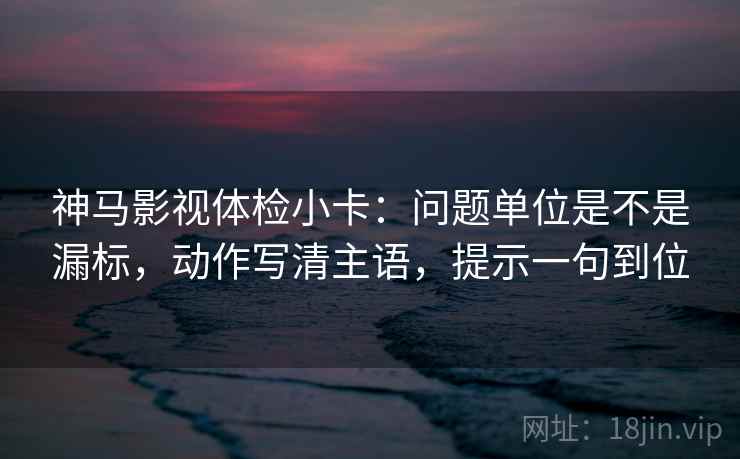 神马影视体检小卡:问题单位是不是漏标,动作写清主语,提示一句到位 神马影视体检小卡:问题单位是不是漏标,动作写清主语,提示一句到位