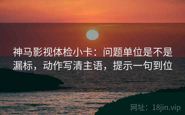 神马影视体检小卡:问题单位是不是漏标,动作写清主语,提示一句到位 神马影视体检小卡:问题单位是不是漏标,动作写清主语,提示一句到位