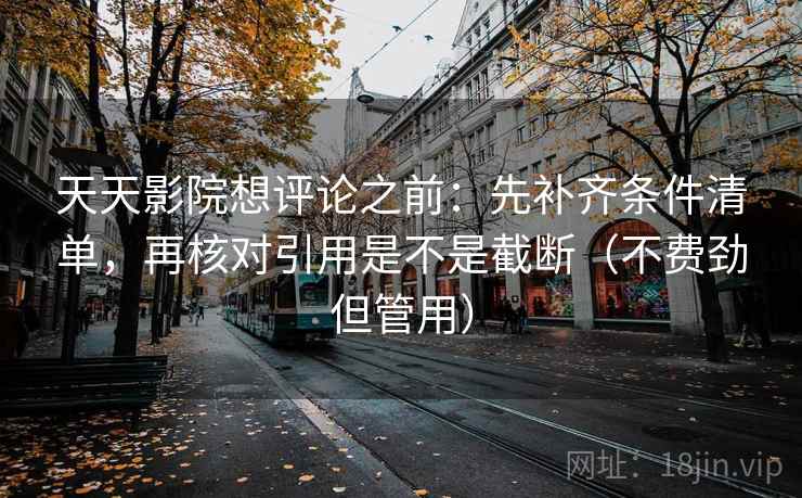 天天影院想评论之前:先补齐条件清单,再核对引用是不是截断(不费劲但管用) 天天影院想评论之前:先补齐条件清单,再核对引用是不是截断(不费劲但管用)