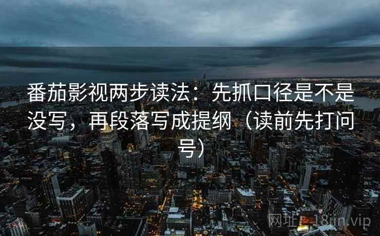 番茄影视两步读法：先抓口径是不是没写，再段落写成提纲（读前先打问号）