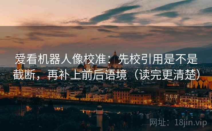 爱看机器人像校准：先校引用是不是截断，再补上前后语境（读完更清楚）