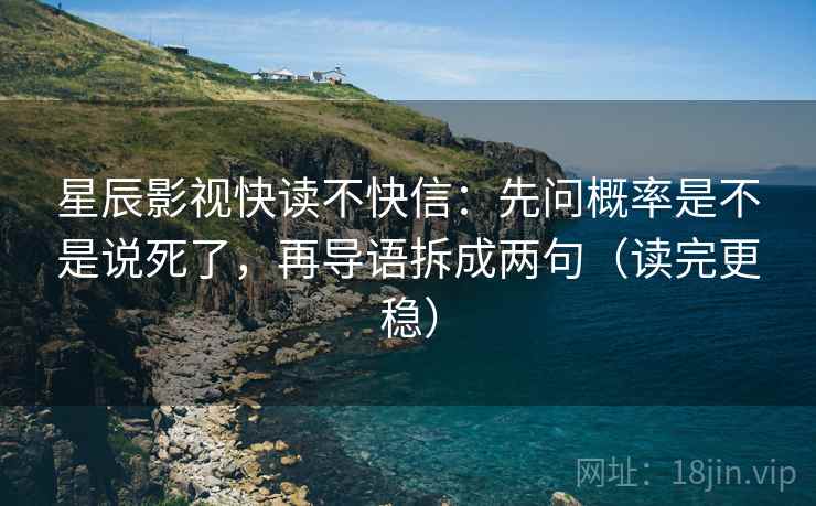 星辰影视快读不快信：先问概率是不是说死了，再导语拆成两句（读完更稳）