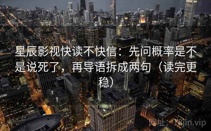 星辰影视快读不快信：先问概率是不是说死了，再导语拆成两句（读完更稳）