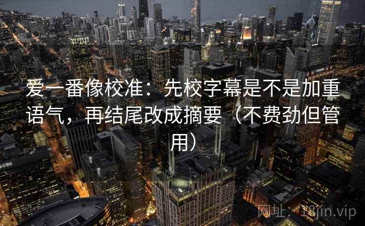 爱一番像校准：先校字幕是不是加重语气，再结尾改成摘要（不费劲但管用）
