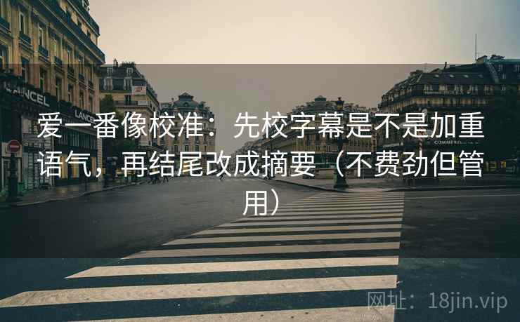爱一番像校准：先校字幕是不是加重语气，再结尾改成摘要（不费劲但管用）