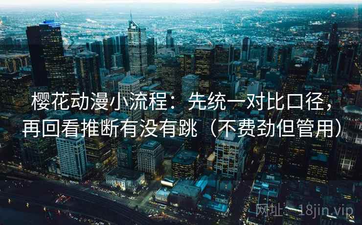 樱花动漫小流程：先统一对比口径，再回看推断有没有跳（不费劲但管用）