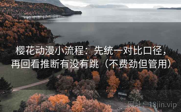樱花动漫小流程：先统一对比口径，再回看推断有没有跳（不费劲但管用）
