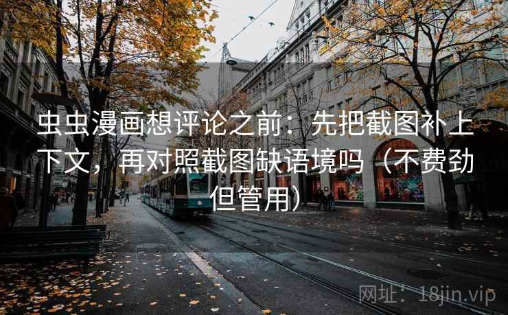 虫虫漫画想评论之前：先把截图补上下文，再对照截图缺语境吗（不费劲但管用）