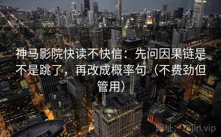 神马影院快读不快信：先问因果链是不是跳了，再改成概率句（不费劲但管用）