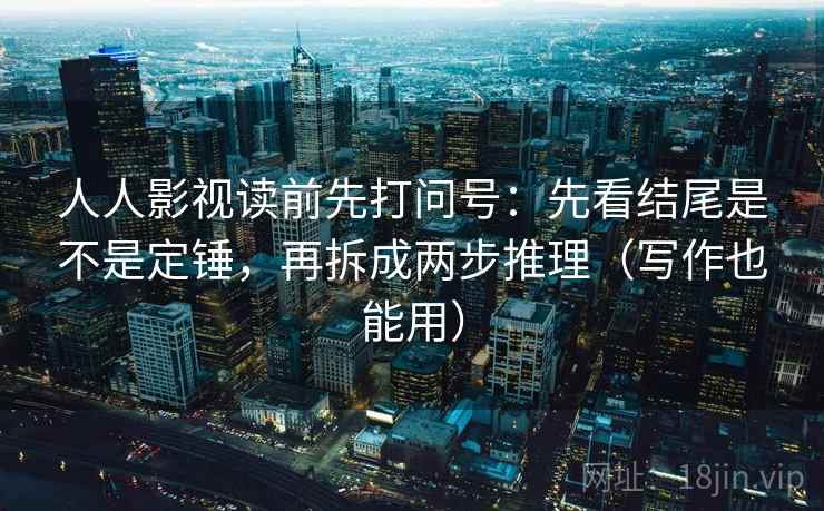人人影视读前先打问号：先看结尾是不是定锤，再拆成两步推理（写作也能用）