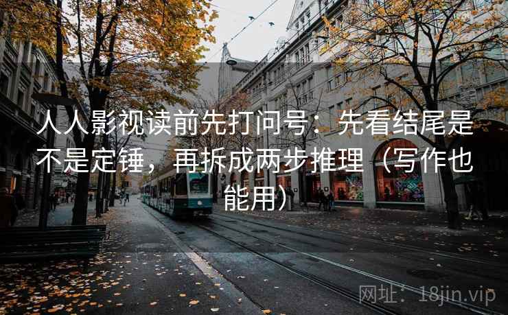 人人影视读前先打问号：先看结尾是不是定锤，再拆成两步推理（写作也能用）