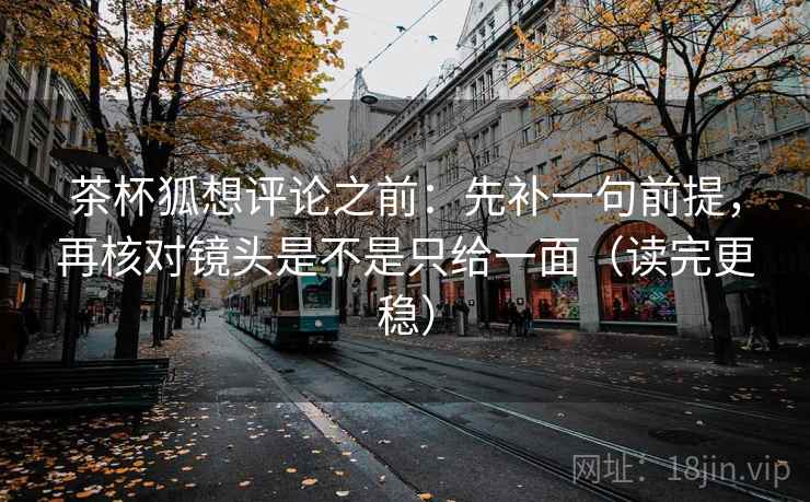 茶杯狐想评论之前：先补一句前提，再核对镜头是不是只给一面（读完更稳）