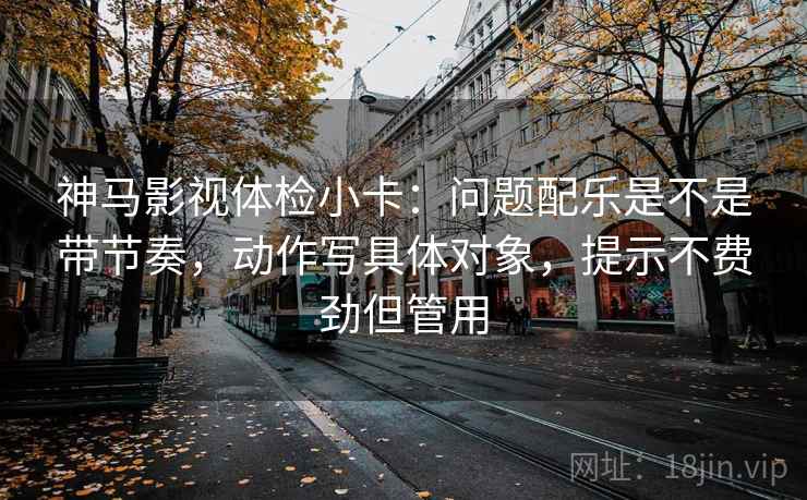 神马影视体检小卡:问题配乐是不是带节奏,动作写具体对象,提示不费劲但管用 神马影视体检小卡:问题配乐是不是带节奏,动作写具体对象,提示不费劲但管用