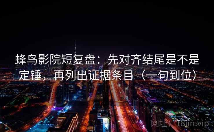 蜂鸟影院短复盘：先对齐结尾是不是定锤，再列出证据条目（一句到位）