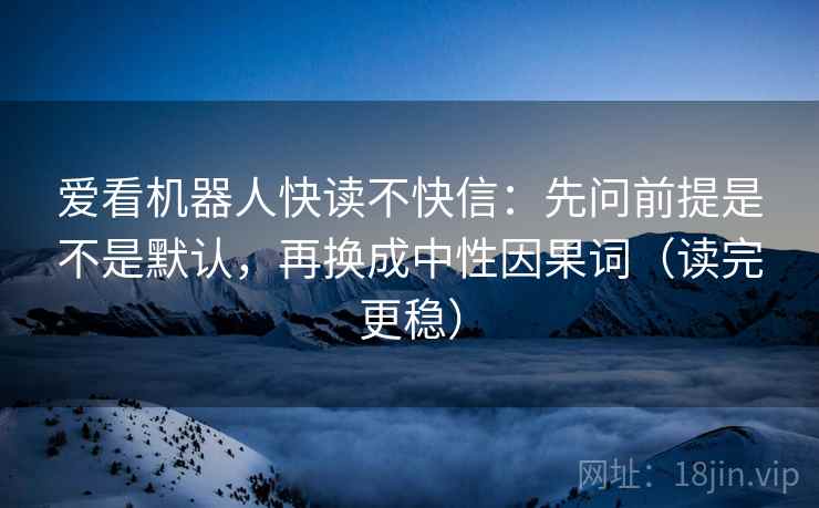 爱看机器人快读不快信：先问前提是不是默认，再换成中性因果词（读完更稳）