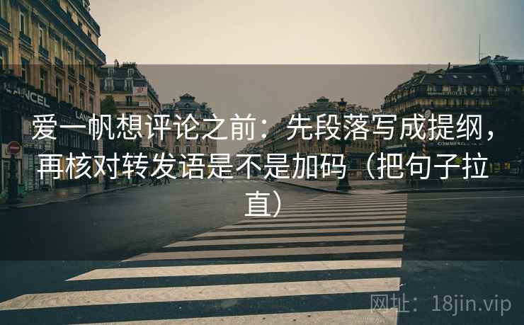 爱一帆想评论之前：先段落写成提纲，再核对转发语是不是加码（把句子拉直）