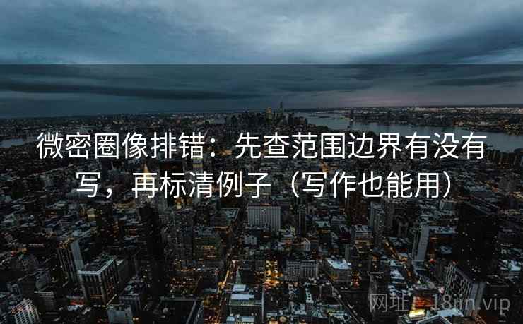 微密圈像排错：先查范围边界有没有写，再标清例子（写作也能用）