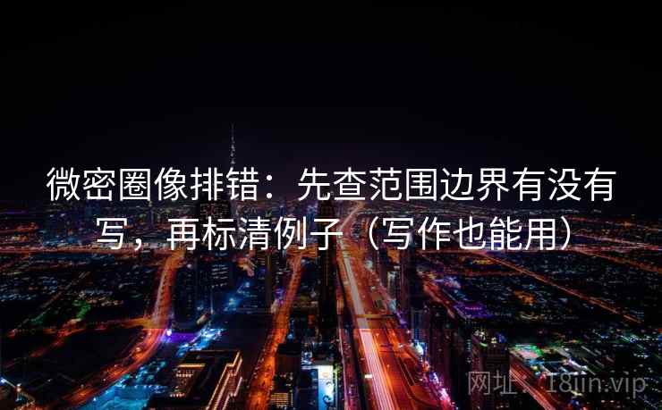 微密圈像排错：先查范围边界有没有写，再标清例子（写作也能用）