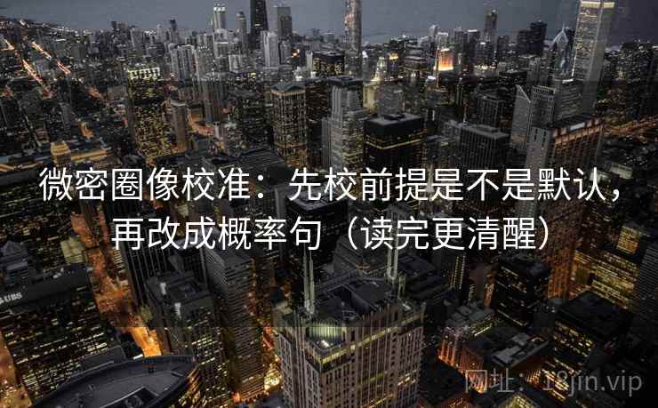 微密圈像校准：先校前提是不是默认，再改成概率句（读完更清醒）