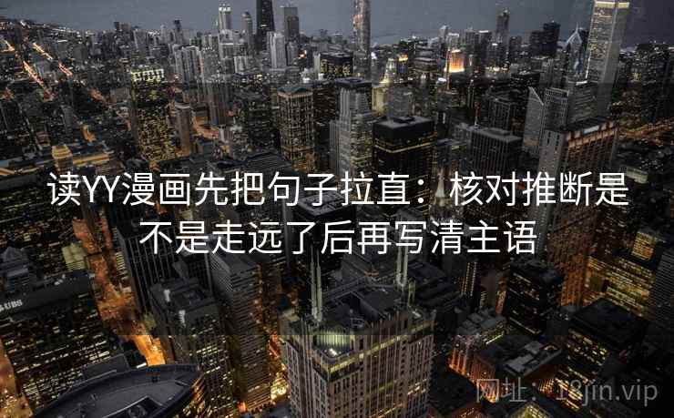 读YY漫画先把句子拉直:核对推断是不是走远了后再写清主语 读YY漫画先把句子拉直:核对推断是不是走远了后再写清主语