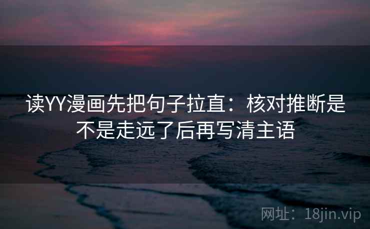读YY漫画先把句子拉直:核对推断是不是走远了后再写清主语 读YY漫画先把句子拉直:核对推断是不是走远了后再写清主语