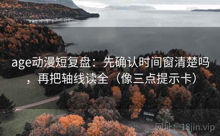 age动漫短复盘：先确认时间窗清楚吗，再把轴线读全（像三点提示卡）