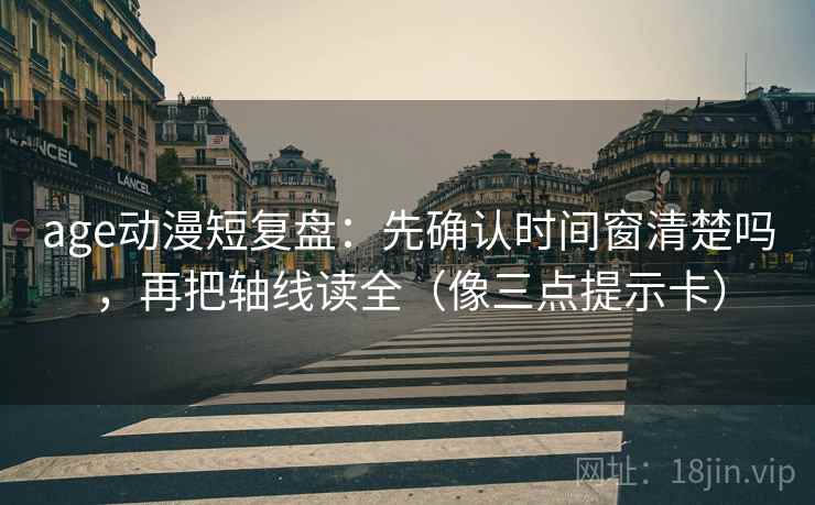 age动漫短复盘：先确认时间窗清楚吗，再把轴线读全（像三点提示卡）