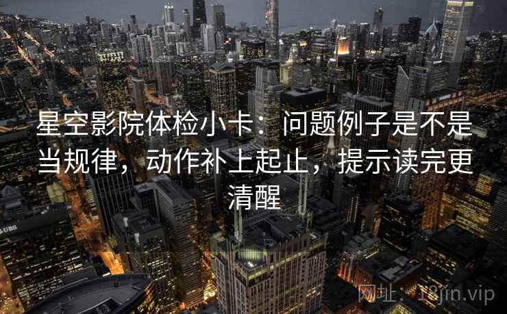 星空影院体检小卡：问题例子是不是当规律，动作补上起止，提示读完更清醒