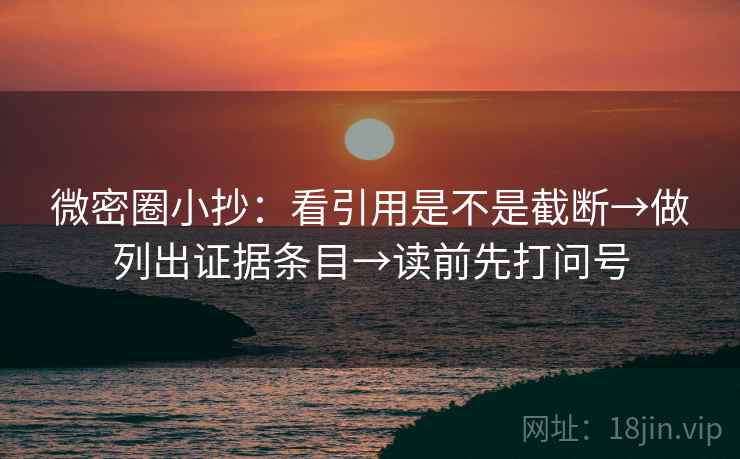 微密圈小抄:看引用是不是截断→做列出证据条目→读前先打问号 微密圈小抄:看引用是不是截断→做列出证据条目→读前先打问号