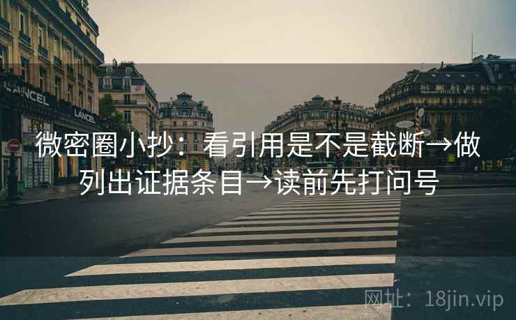 微密圈小抄:看引用是不是截断→做列出证据条目→读前先打问号 微密圈小抄:看引用是不是截断→做列出证据条目→读前先打问号