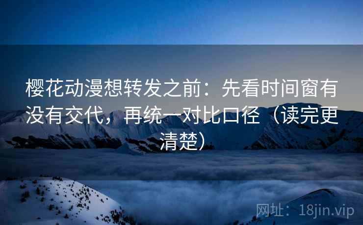 樱花动漫想转发之前：先看时间窗有没有交代，再统一对比口径（读完更清楚）