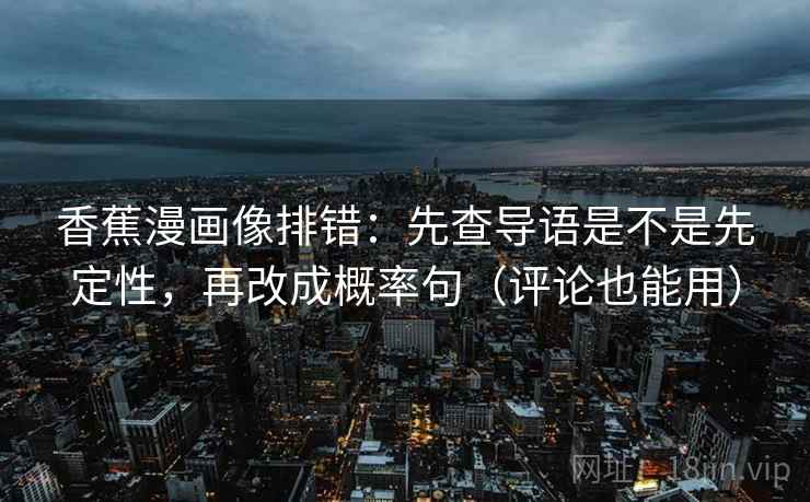 香蕉漫画像排错：先查导语是不是先定性，再改成概率句（评论也能用）