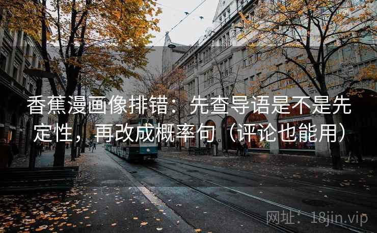 香蕉漫画像排错：先查导语是不是先定性，再改成概率句（评论也能用）