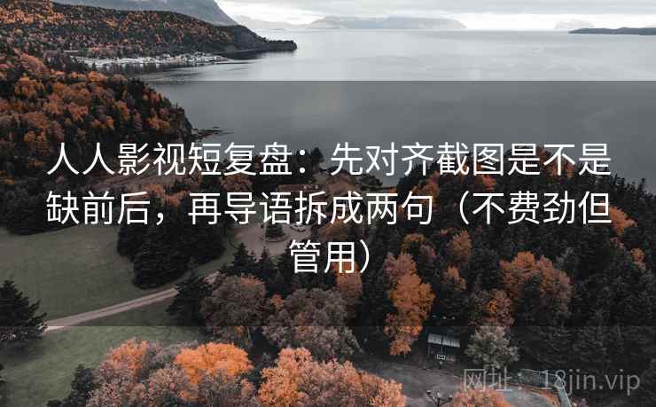 人人影视短复盘：先对齐截图是不是缺前后，再导语拆成两句（不费劲但管用）
